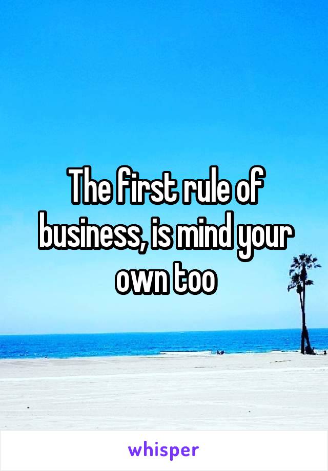 The first rule of business, is mind your own too