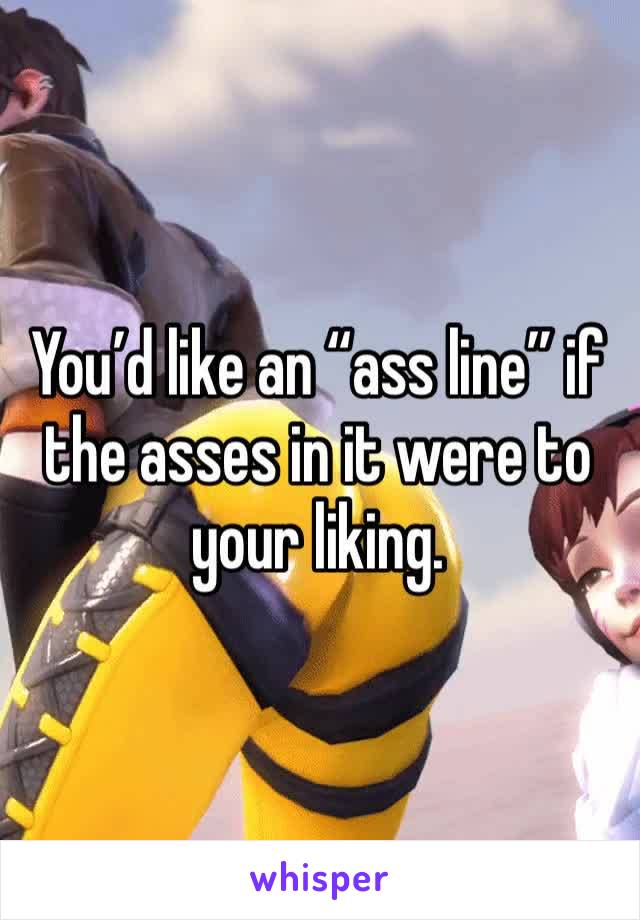 You’d like an “ass line” if the asses in it were to your liking.