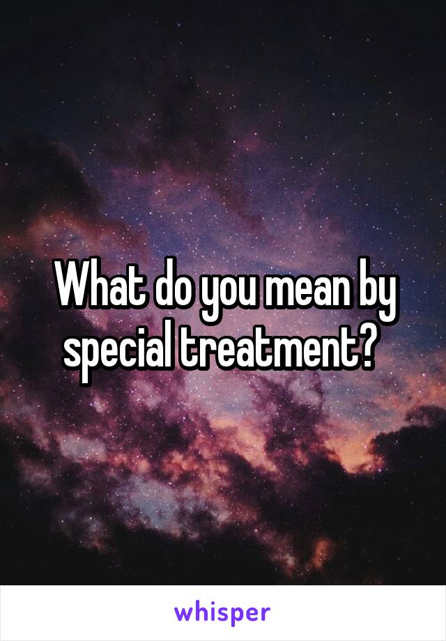 What do you mean by special treatment? 