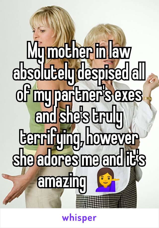 My mother in law absolutely despised all of my partner's exes and she's truly terrifying, however she adores me and it's amazing  💁