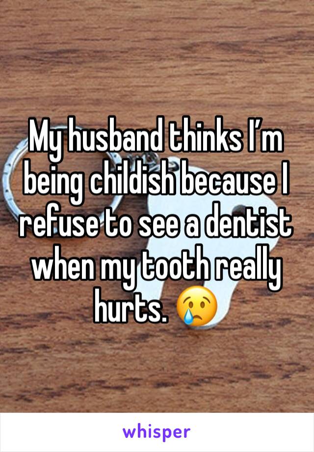 My husband thinks I’m being childish because I refuse to see a dentist when my tooth really hurts. 😢