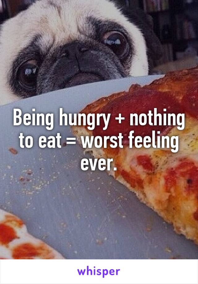Being hungry + nothing to eat = worst feeling ever.