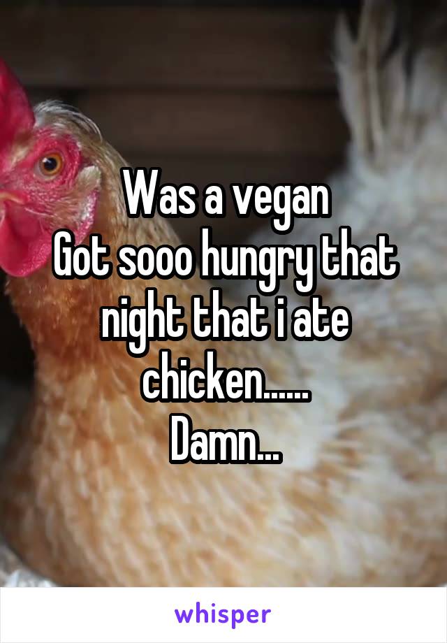 Was a vegan
Got sooo hungry that night that i ate chicken......
Damn...