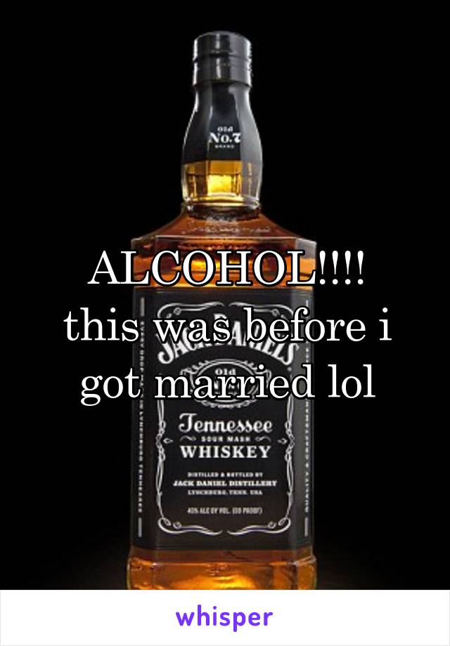 ALCOHOL!!!!
this was before i got married lol