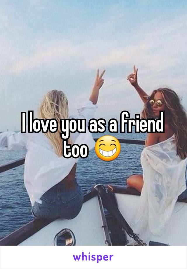 I love you as a friend too 😁