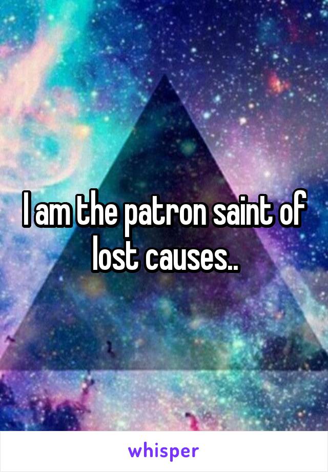 I am the patron saint of lost causes..