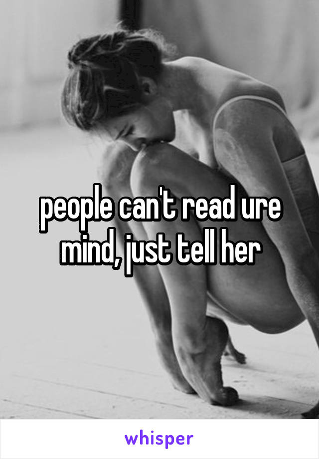people can't read ure mind, just tell her