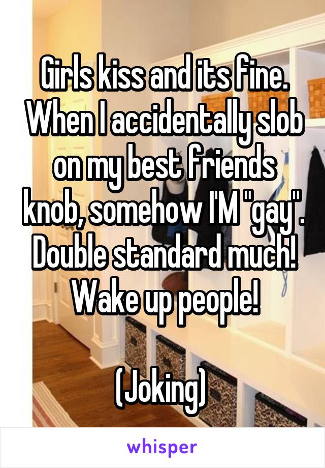Girls kiss and its fine. When I accidentally slob on my best friends knob, somehow I'M "gay". Double standard much! Wake up people!

(Joking) 