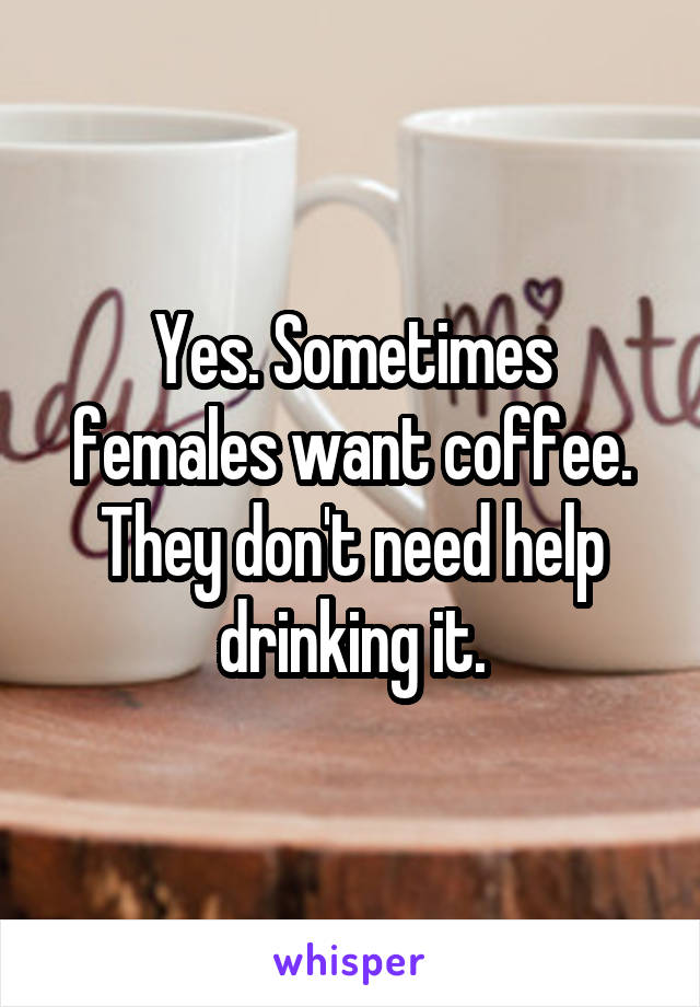 Yes. Sometimes females want coffee. They don't need help drinking it.