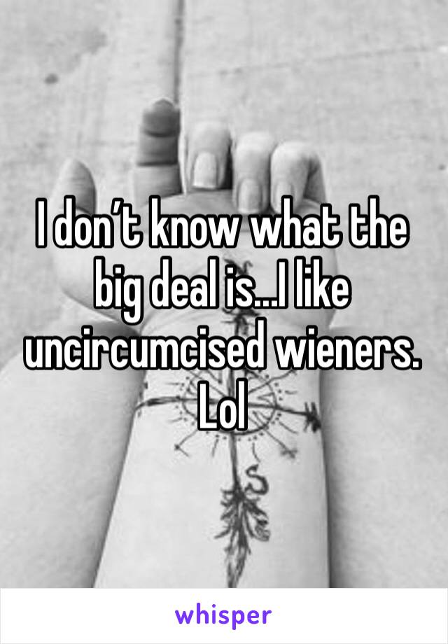 I don’t know what the big deal is...I like uncircumcised wieners. Lol