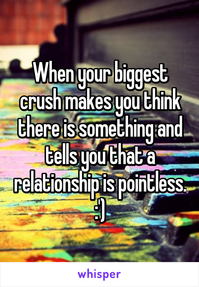 When your biggest crush makes you think there is something and tells you that a relationship is pointless. :')