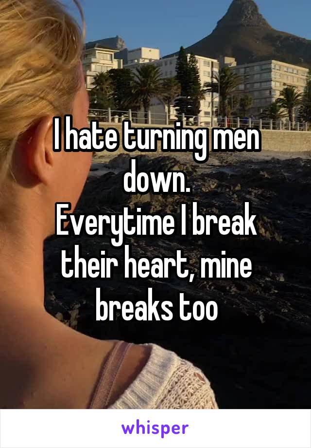 I hate turning men down.
Everytime I break their heart, mine breaks too