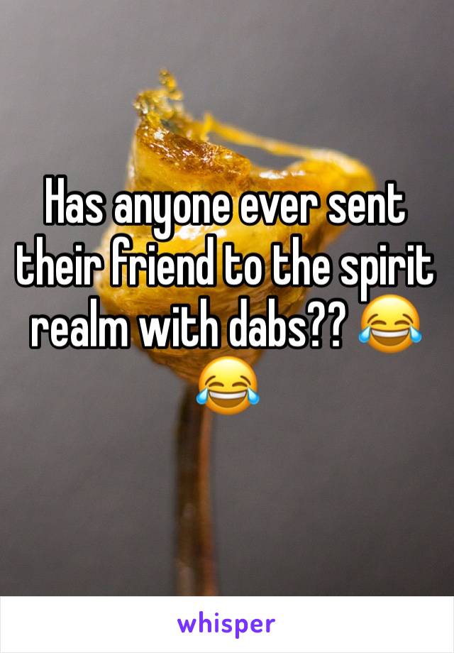 Has anyone ever sent their friend to the spirit realm with dabs?? 😂😂