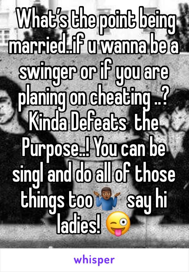  What’s the point being married..if u wanna be a swinger or if you are planing on cheating ..? Kinda Defeats  the Purpose..! You can be singl and do all of those things too🤷🏾‍♂️  say hi ladies! 😜