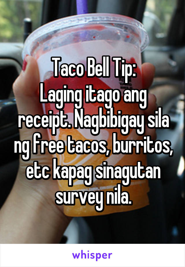 Taco Bell Tip:
Laging itago ang receipt. Nagbibigay sila ng free tacos, burritos, etc kapag sinagutan survey nila.