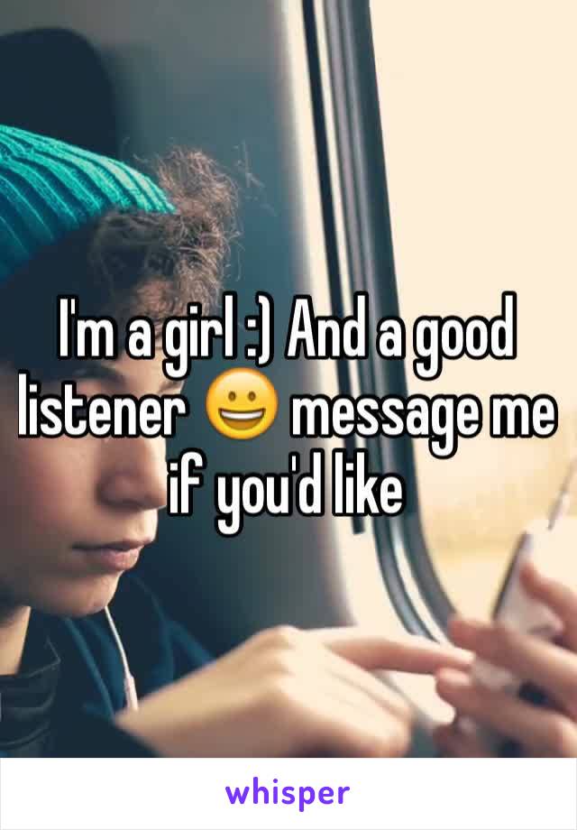 I'm a girl :) And a good listener 😀 message me  if you'd like