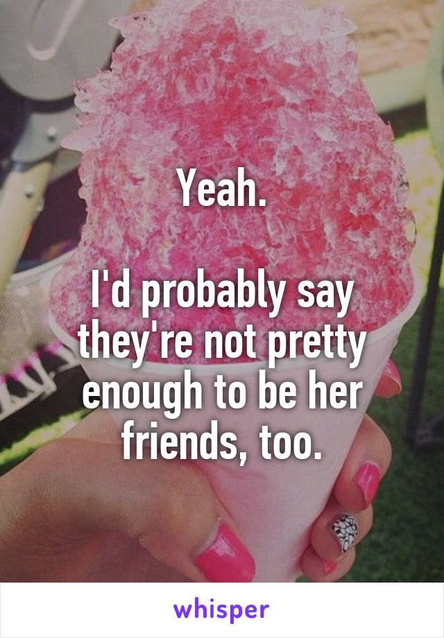 Yeah.

I'd probably say they're not pretty enough to be her friends, too.