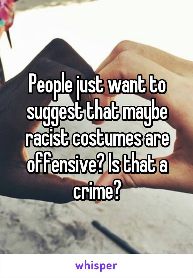 People just want to suggest that maybe racist costumes are offensive? Is that a crime?
