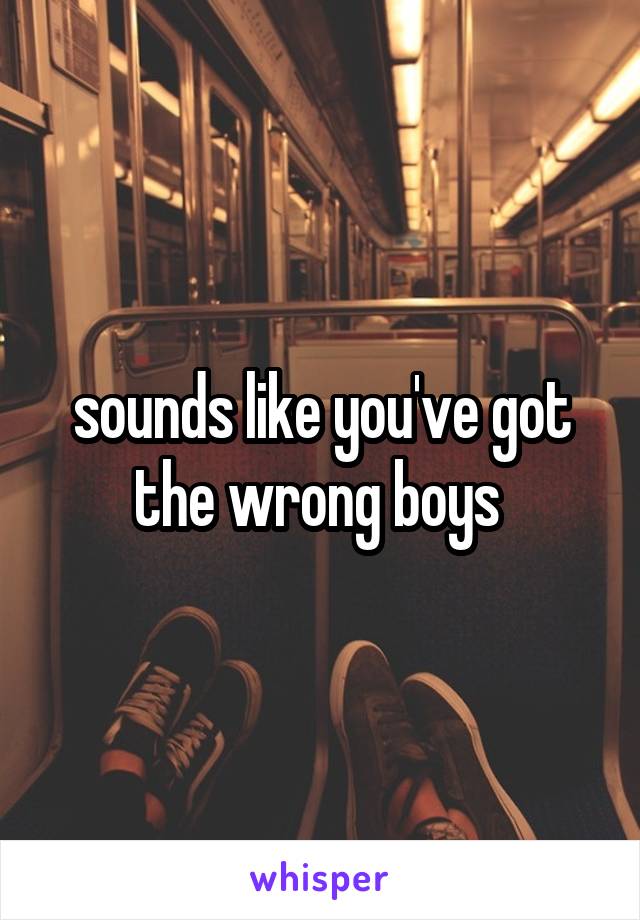 sounds like you've got the wrong boys 