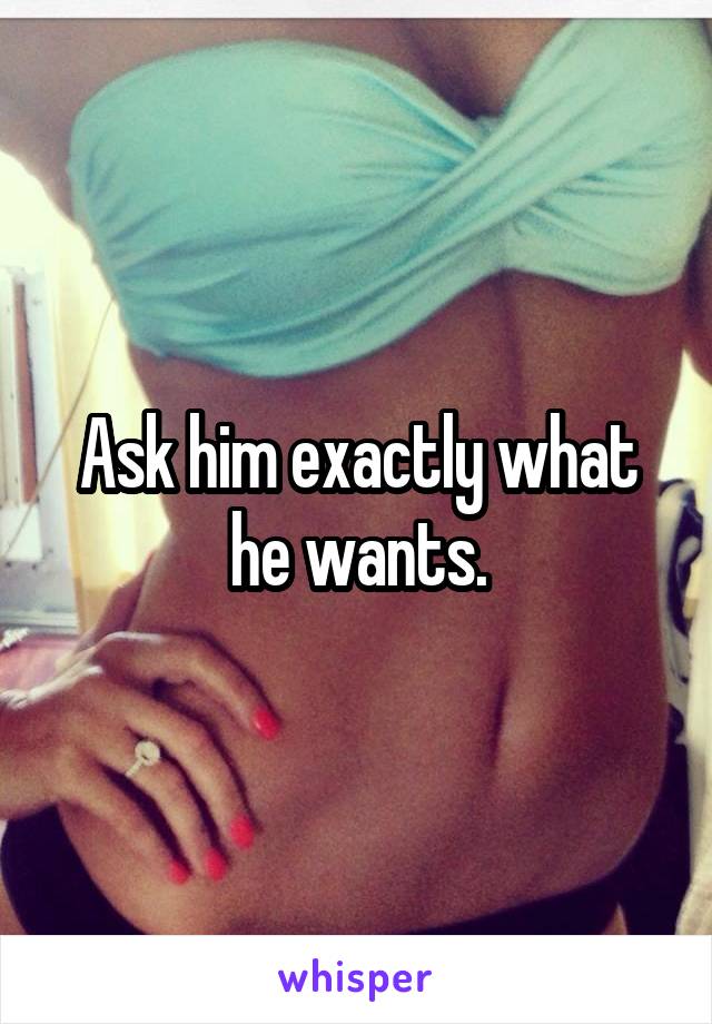 Ask him exactly what he wants.