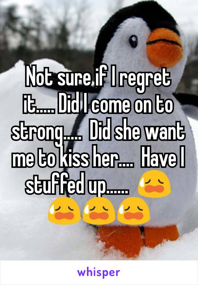 Not sure if I regret it..... Did I come on to strong.....  Did she want me to kiss her....  Have I stuffed up......  😥😥😥😥