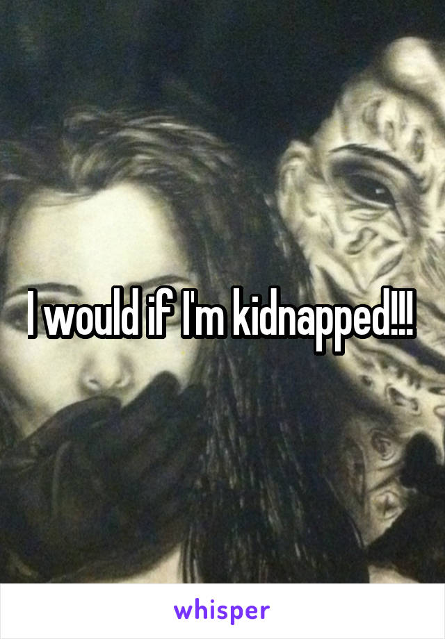 I would if I'm kidnapped!!! 