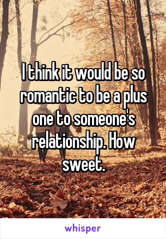 I think it would be so romantic to be a plus one to someone's relationship. How sweet.