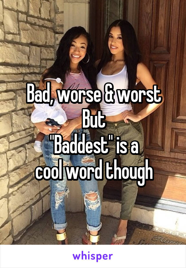 Bad, worse & worst
But
"Baddest" is a
cool word though