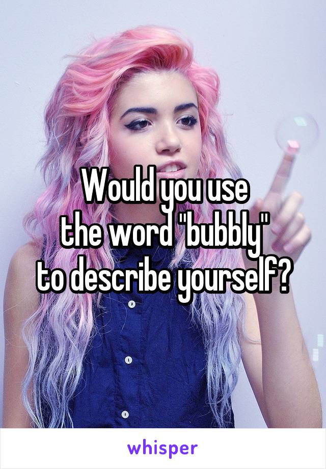 Would you use
the word "bubbly"
to describe yourself?