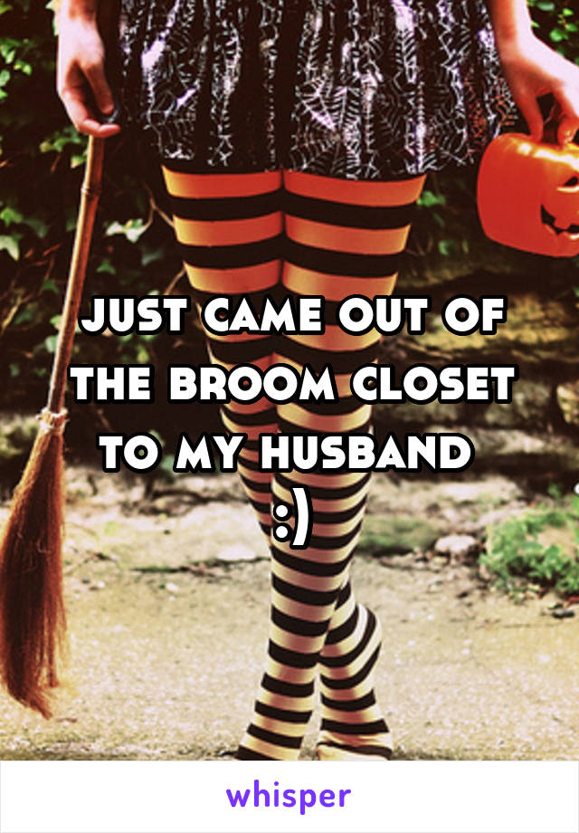 just came out of the broom closet to my husband 
:)