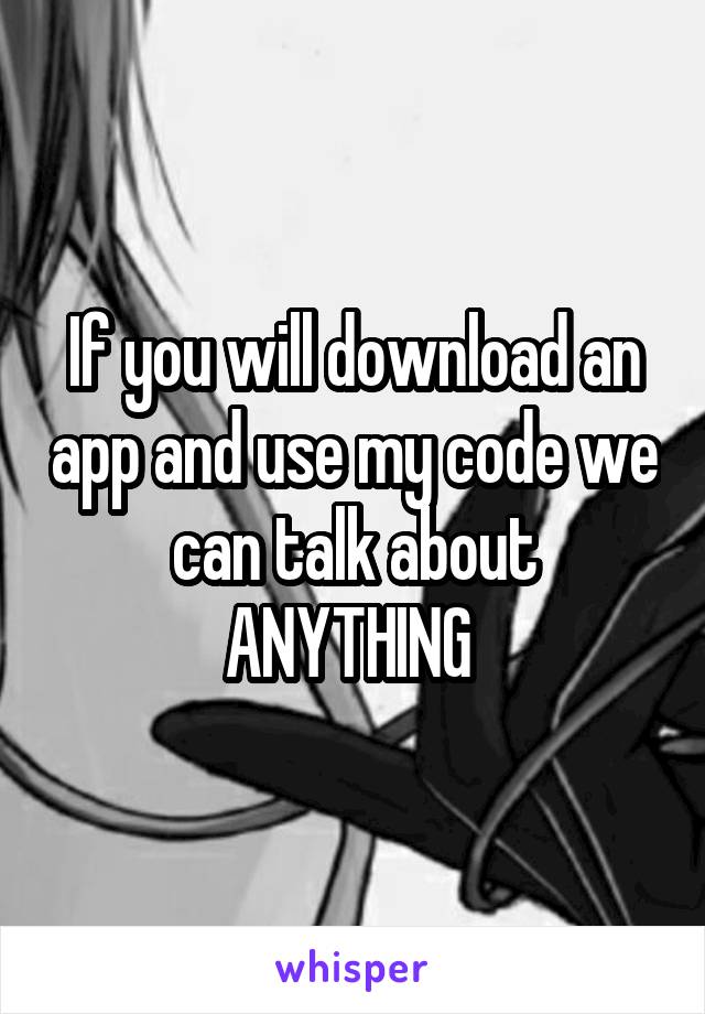If you will download an app and use my code we can talk about ANYTHING 