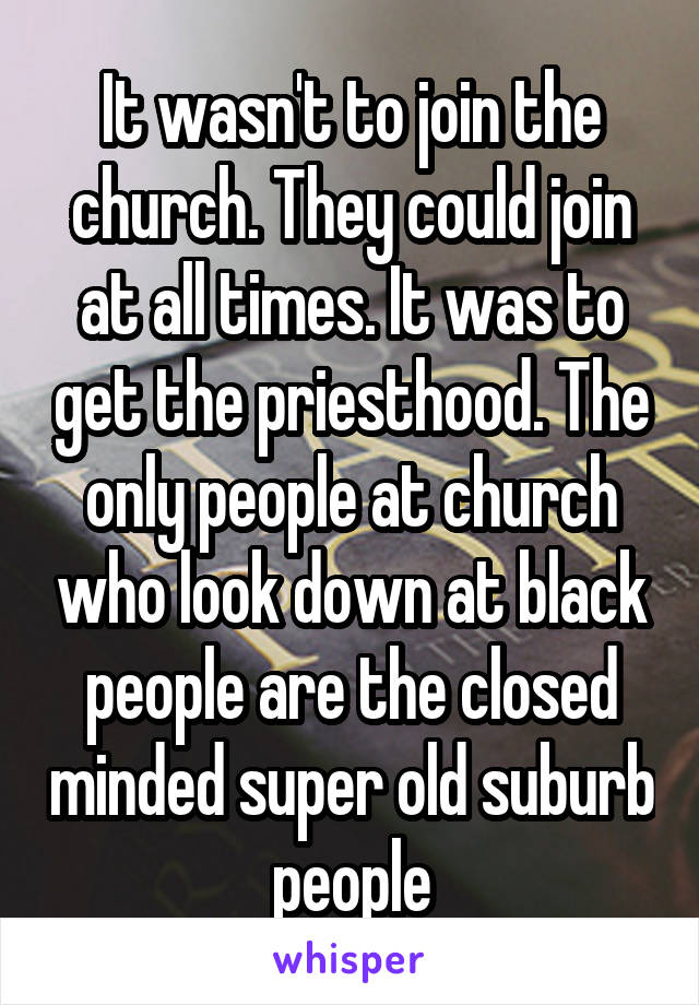 It wasn't to join the church. They could join at all times. It was to get the priesthood. The only people at church who look down at black people are the closed minded super old suburb people