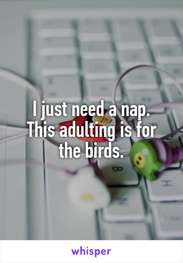 I just need a nap.
This adulting is for the birds.