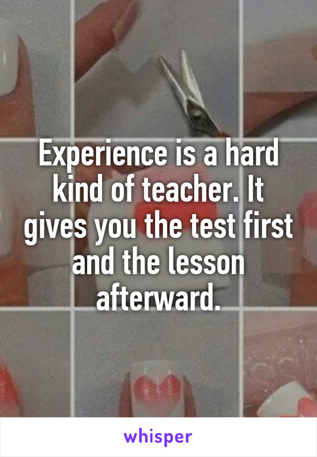Experience is a hard kind of teacher. It gives you the test first and the lesson afterward.