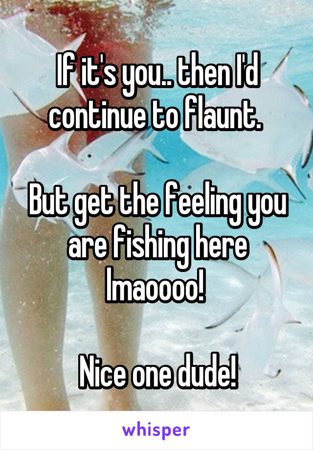 If it's you.. then I'd continue to flaunt. 

But get the feeling you are fishing here lmaoooo! 

Nice one dude!