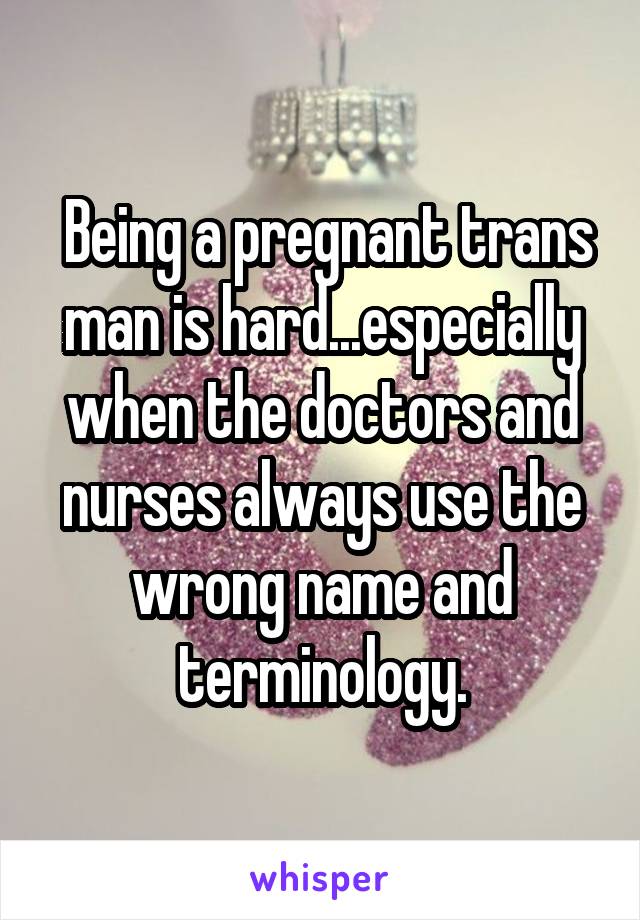  Being a pregnant trans man is hard...especially when the doctors and nurses always use the wrong name and terminology.