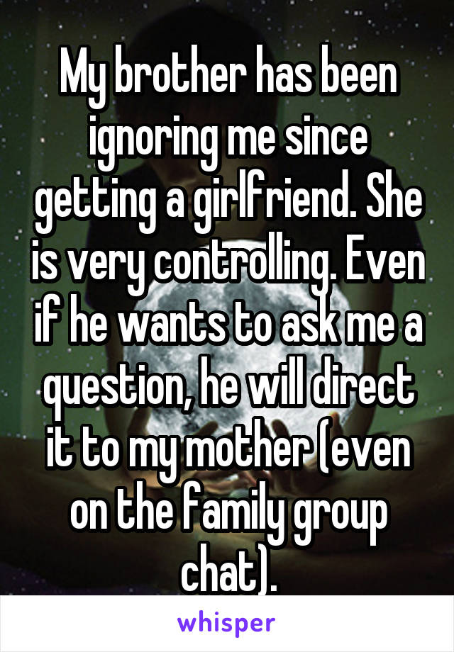 My brother has been ignoring me since getting a girlfriend. She is very controlling. Even if he wants to ask me a question, he will direct it to my mother (even on the family group chat).