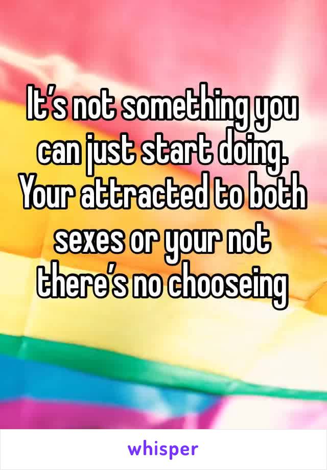 It’s not something you can just start doing. Your attracted to both sexes or your not there’s no chooseing 