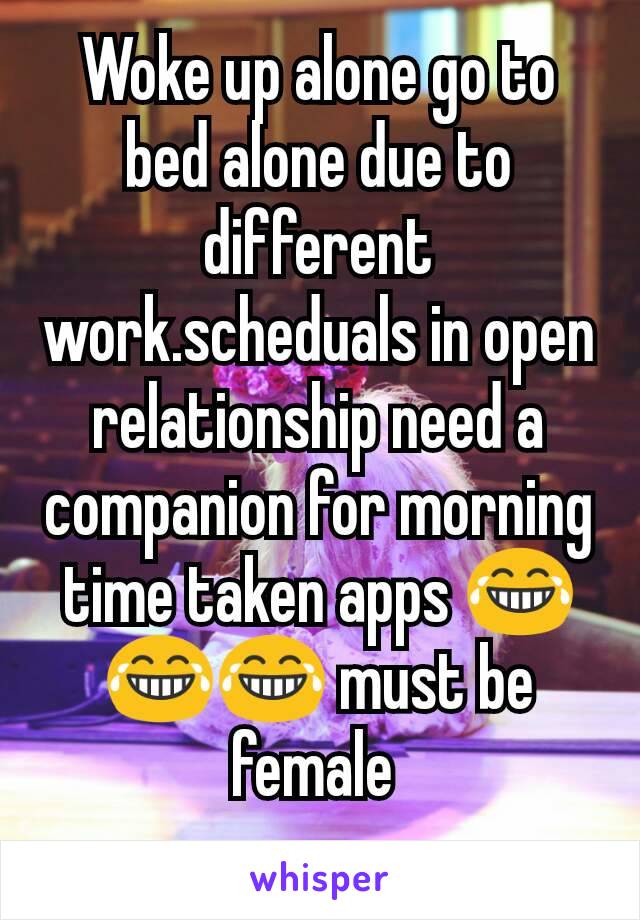 Woke up alone go to bed alone due to different work.scheduals in open relationship need a companion for morning time taken apps 😂😂😂 must be female 
