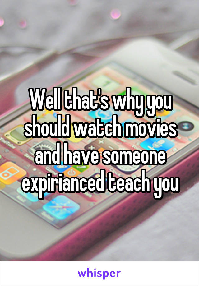 Well that's why you should watch movies and have someone expirianced teach you