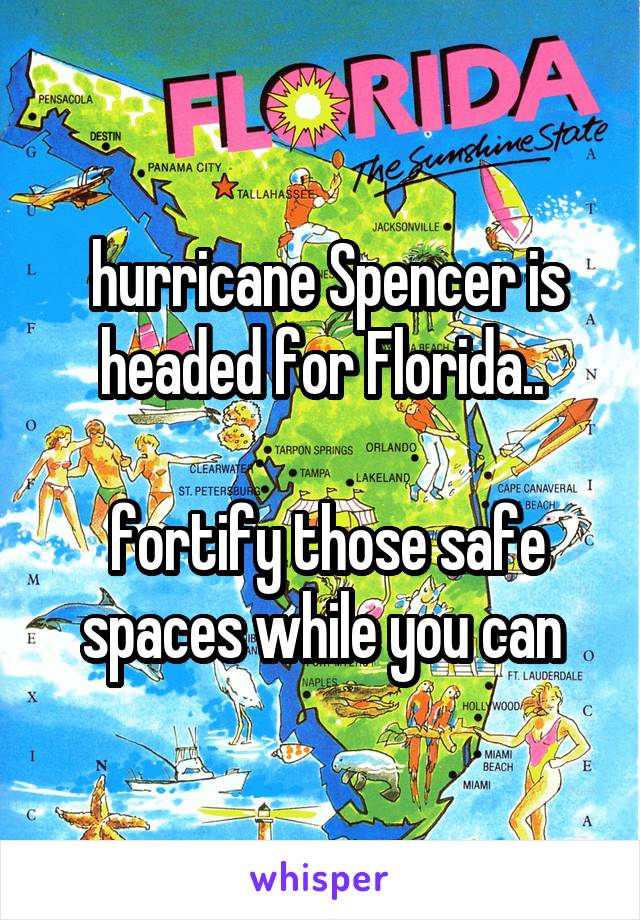  hurricane Spencer is headed for Florida..

 fortify those safe spaces while you can