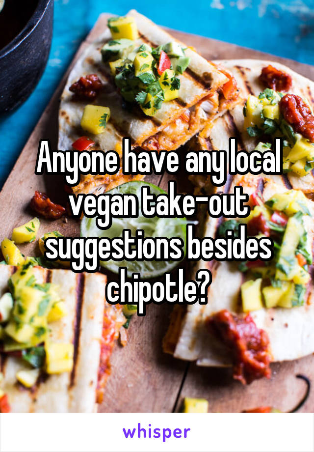 Anyone have any local vegan take-out suggestions besides chipotle?
