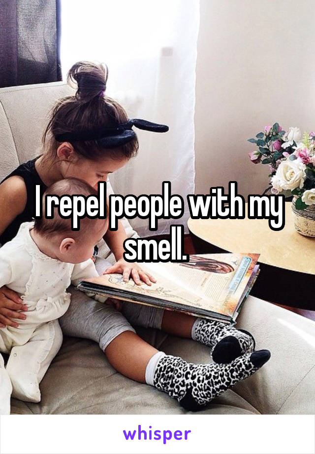 I repel people with my smell. 