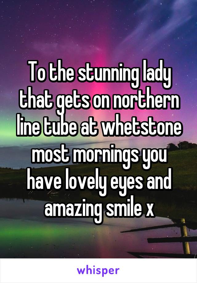 To the stunning lady that gets on northern line tube at whetstone most mornings you have lovely eyes and amazing smile x