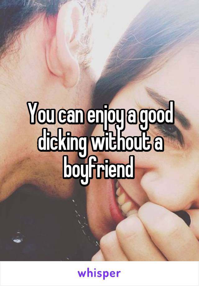 You can enjoy a good dicking without a boyfriend 
