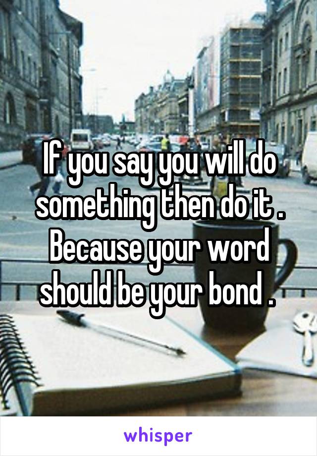 If you say you will do something then do it . Because your word should be your bond . 