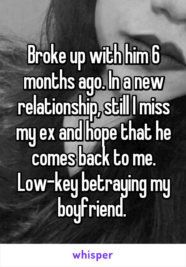 Broke up with him 6 months ago. In a new relationship, still I miss my ex and hope that he comes back to me. Low-key betraying my boyfriend. 