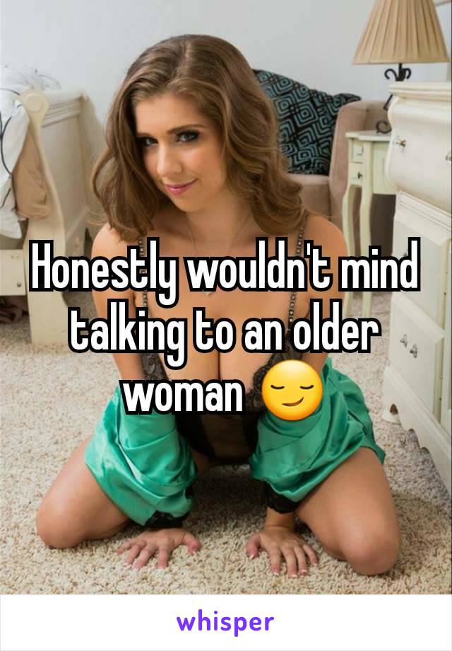 Honestly wouldn't mind talking to an older woman 😏