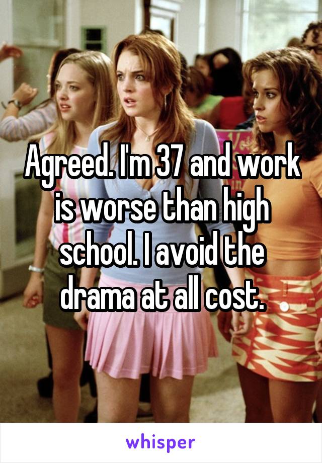 Agreed. I'm 37 and work is worse than high school. I avoid the drama at all cost.