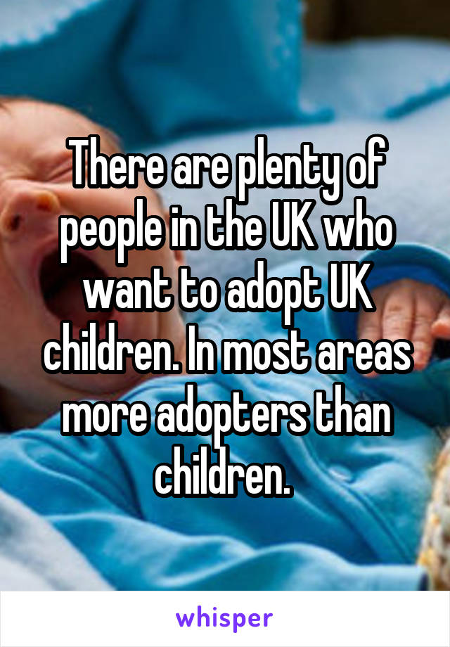 There are plenty of people in the UK who want to adopt UK children. In most areas more adopters than children. 
